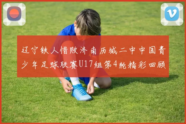辽宁铁人惜败济南历城二中中国青少年足球联赛U17组第4轮精彩回顾