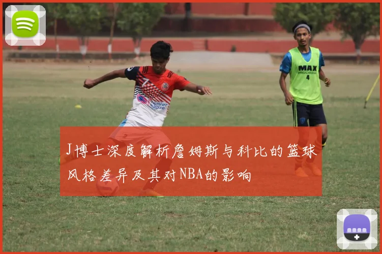 J博士深度解析詹姆斯与科比的篮球风格差异及其对NBA的影响