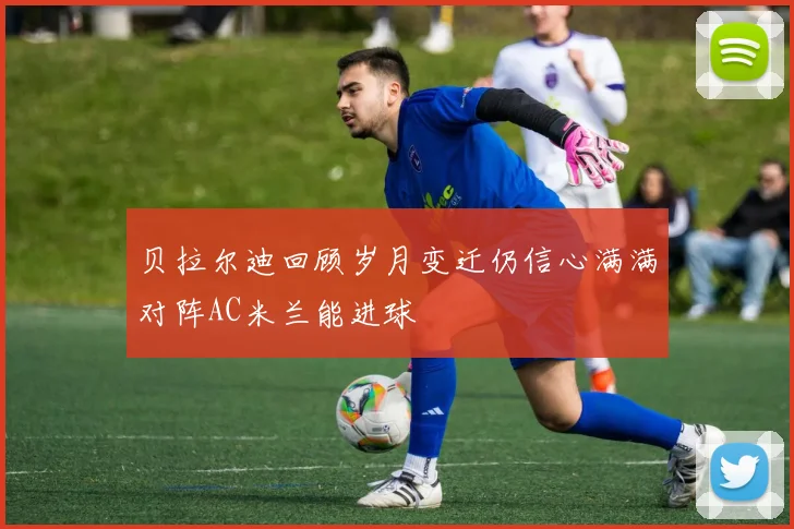 贝拉尔迪回顾岁月变迁仍信心满满对阵AC米兰能进球