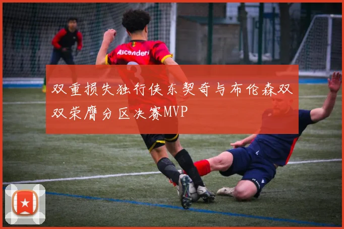 双重损失独行侠东契奇与布伦森双双荣膺分区决赛MVP