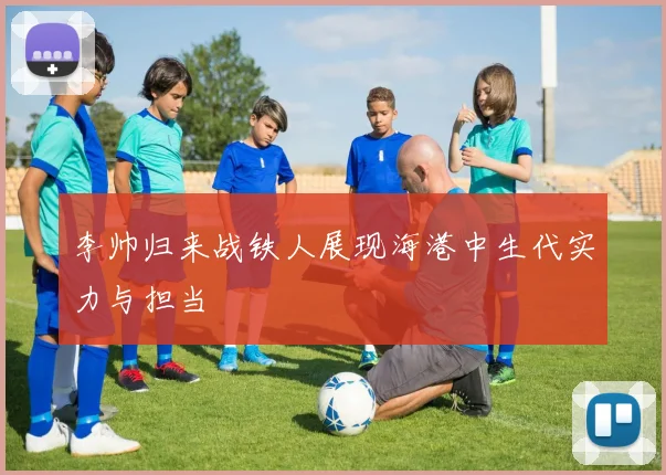李帅归来战铁人展现海港中生代实力与担当