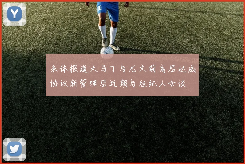 米体报道大马丁与尤文前高层达成协议新管理层近期与经纪人会谈