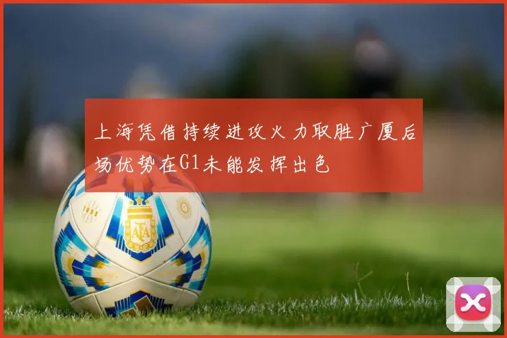 上海凭借持续进攻火力取胜广厦后场优势在G1未能发挥出色
