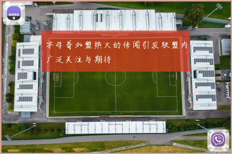 字母哥加盟热火的传闻引发联盟内广泛关注与期待