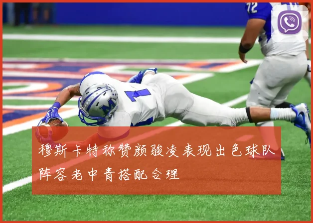 穆斯卡特称赞颜骏凌表现出色球队阵容老中青搭配合理