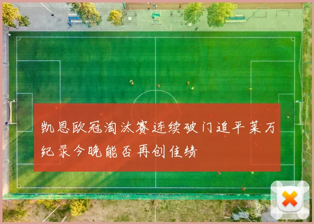凯恩欧冠淘汰赛连续破门追平莱万纪录今晚能否再创佳绩