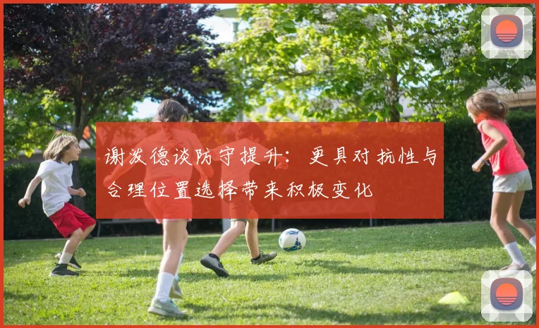 谢泼德谈防守提升：更具对抗性与合理位置选择带来积极变化