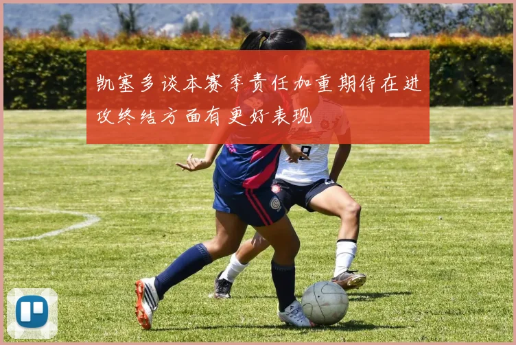 凯塞多谈本赛季责任加重期待在进攻终结方面有更好表现