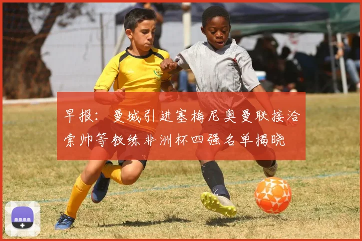 早报：曼城引进塞梅尼奥曼联接洽索帅等教练非洲杯四强名单揭晓
