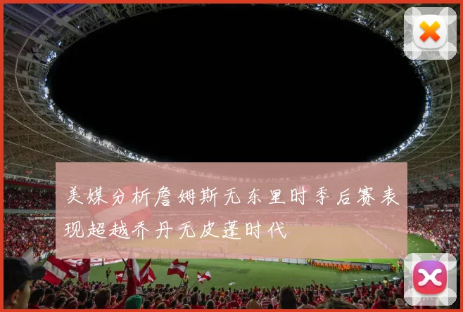 美媒分析詹姆斯无东里时季后赛表现超越乔丹无皮蓬时代