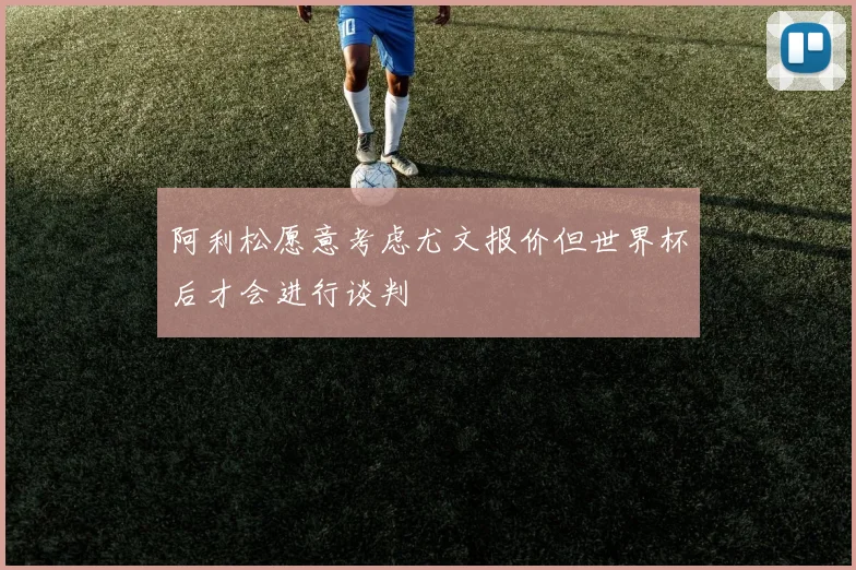 阿利松愿意考虑尤文报价但世界杯后才会进行谈判