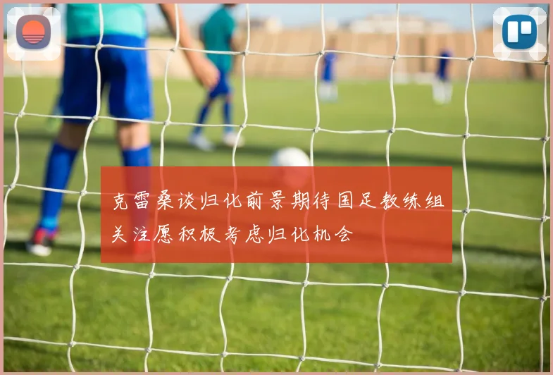 克雷桑谈归化前景期待国足教练组关注愿积极考虑归化机会
