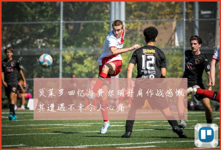 莫莱罗回忆与费尔明并肩作战感慨其遭遇不幸令人心痛
