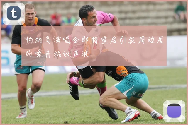 伯纳乌演唱会即将重启引发周边居民噪音抗议声浪