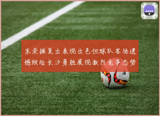 朱荣振复出表现出色但球队客场遗憾败给长沙勇胜展现激烈竞争态势